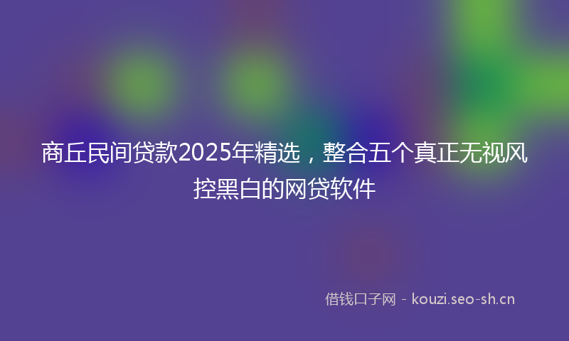 商丘民间贷款2025年精选，整合五个真正无视风控黑白的网贷软件