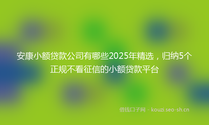 安康小额贷款公司有哪些2025年精选,归纳5个正规不看征信的小额贷款平台
