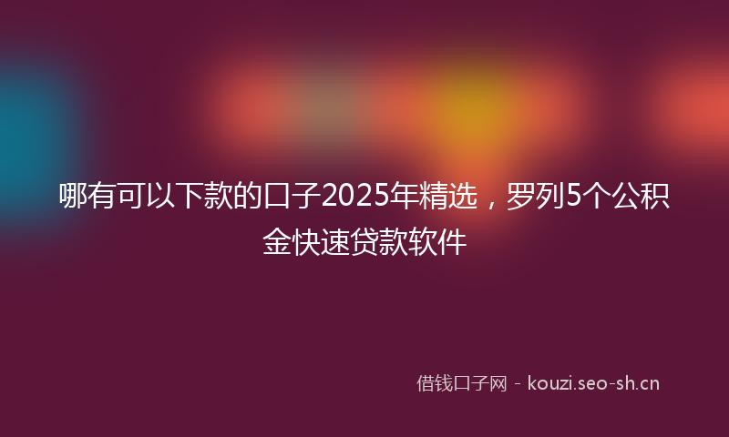 哪有可以下款的口子2025年精选,罗列5个公积金快速贷款软件
