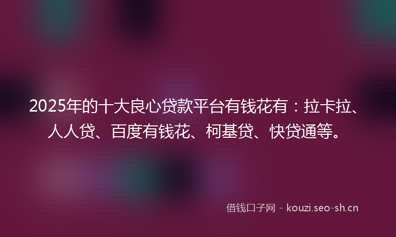 2025年的十大良心贷款平台有钱花有：拉卡拉、人人贷、百度有钱花、柯基贷、快贷通等。