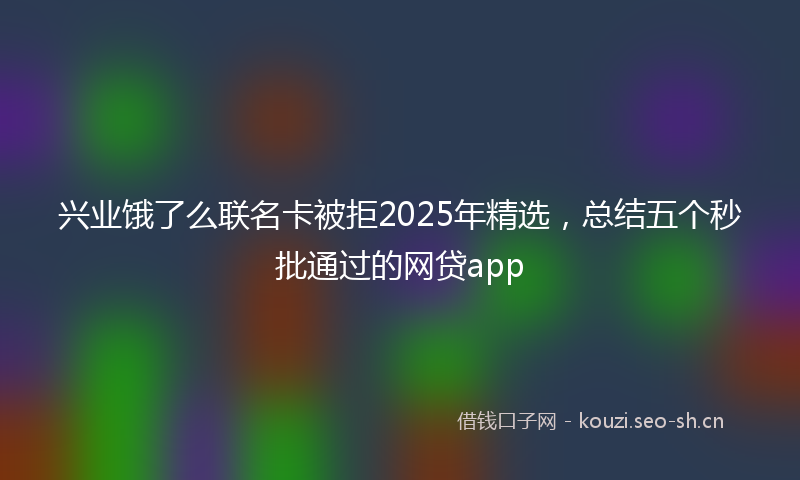 兴业饿了么联名卡被拒2025年精选，总结五个秒批通过的网贷app