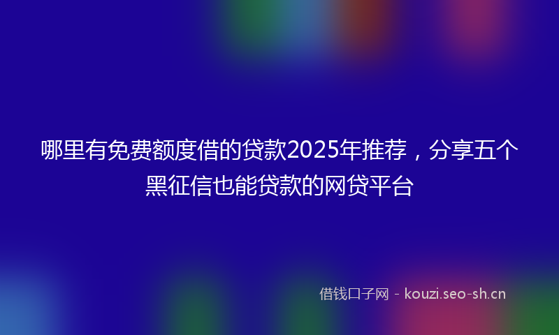 哪里有免费额度借的贷款2025年推荐,分享五个黑征信也能贷款的网贷平台