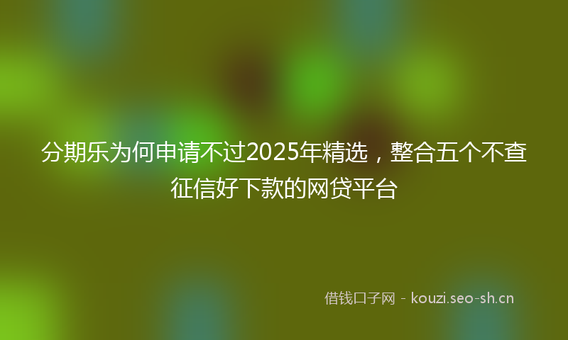 分期乐为何申请不过2025年精选，整合五个不查征信好下款的网贷平台