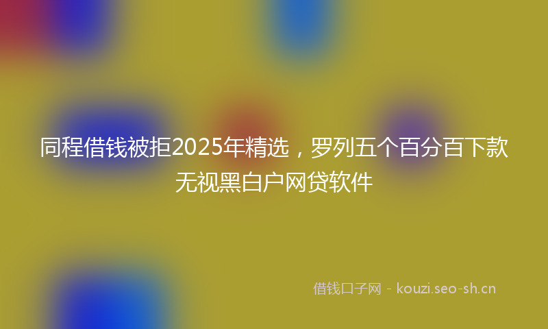 同程借钱被拒2025年精选，罗列五个百分百下款无视黑白户网贷软件