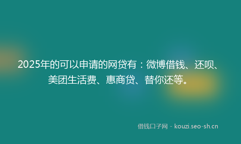 2025年的可以申请的网贷有：微博借钱、还呗、美团生活费、惠商贷、替你还等。