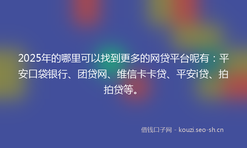 2025年的哪里可以找到更多的网贷平台呢有：平安口袋银行、团贷网、维信卡卡贷、平安i贷、拍拍贷等。