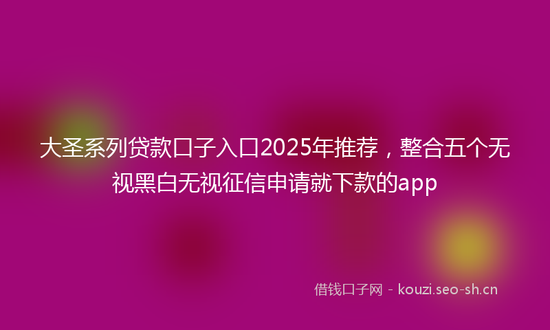 大圣系列贷款口子入口2025年推荐，整合五个无视黑白无视征信申请就下款的app