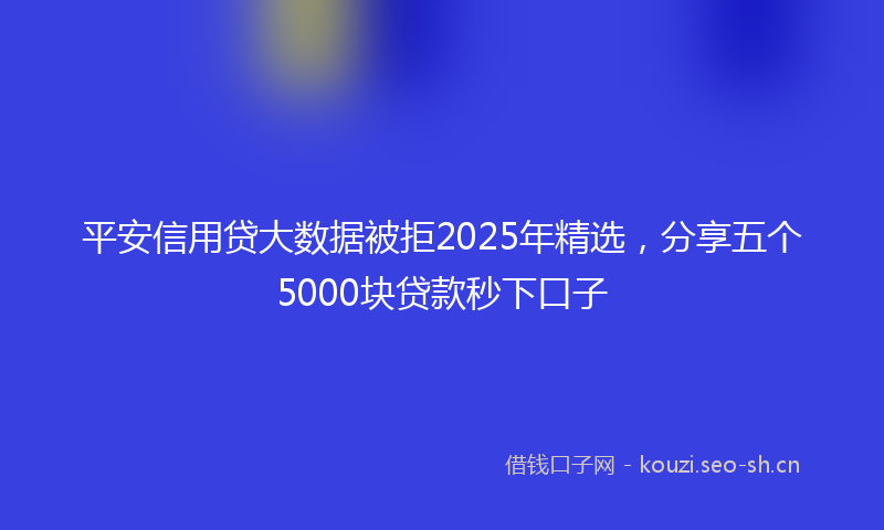 平安信用贷大数据被拒2025年精选，分享五个5000块贷款秒下口子