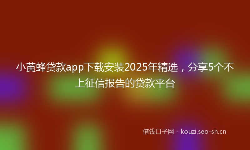 小黄蜂贷款app下载安装2025年精选，分享5个不上征信报告的贷款平台