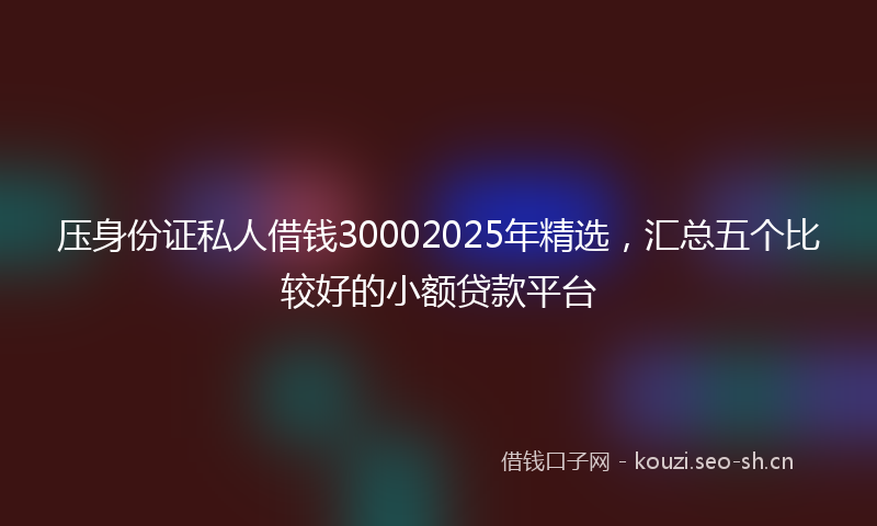 压身份证私人借钱30002025年精选，汇总五个比较好的小额贷款平台