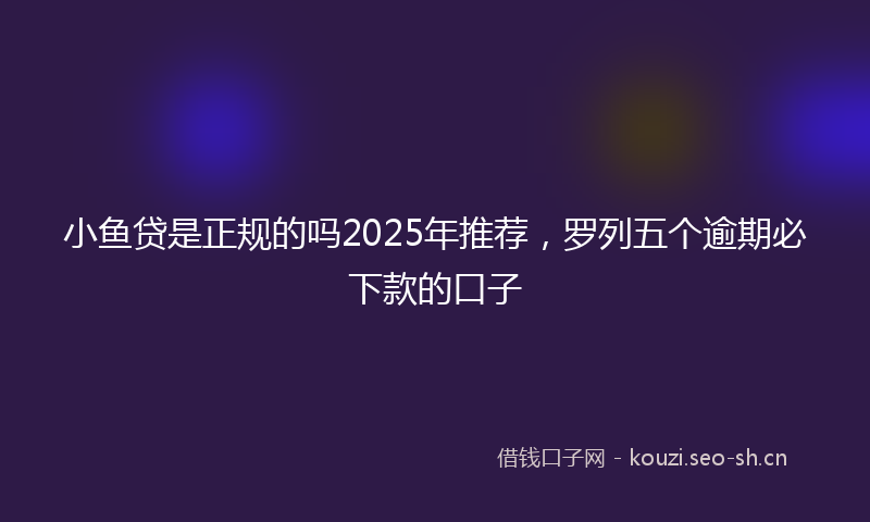 小鱼贷是正规的吗2025年推荐，罗列五个逾期必下款的口子