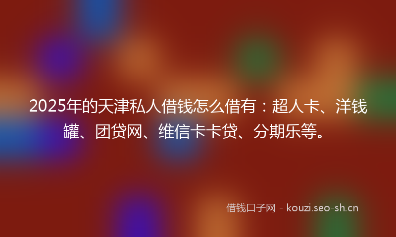 2025年的天津私人借钱怎么借有：超人卡、洋钱罐、团贷网、维信卡卡贷、分期乐等。