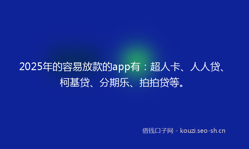 2025年的容易放款的app有：超人卡、人人贷、柯基贷、分期乐、拍拍贷等。