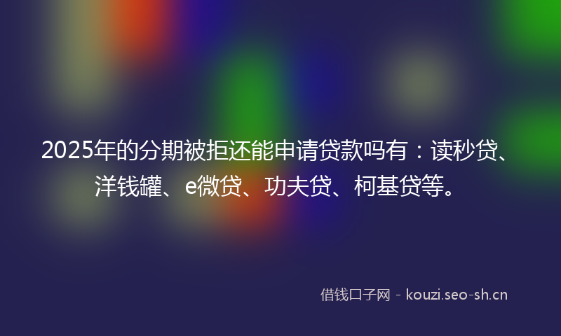2025年的分期被拒还能申请贷款吗有：读秒贷、洋钱罐、e微贷、功夫贷、柯基贷等。