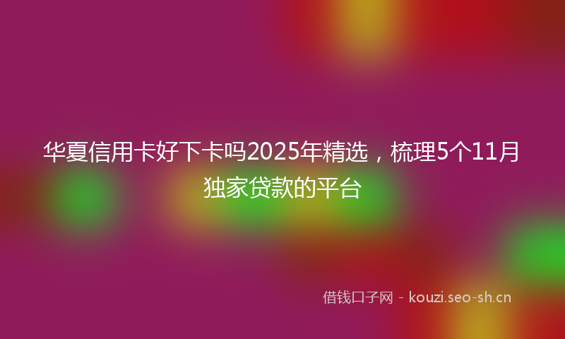 华夏信用卡好下卡吗2025年精选，梳理5个11月独家贷款的平台