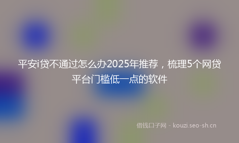 平安i贷不通过怎么办2025年推荐，梳理5个网贷平台门槛低一点的软件