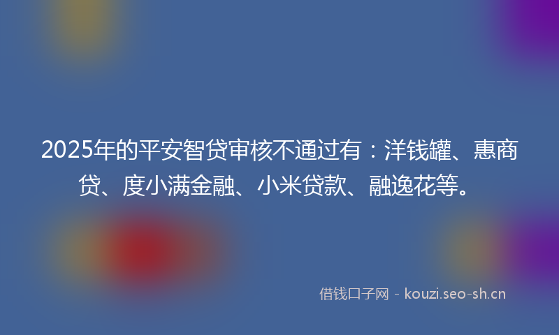2025年的平安智贷审核不通过有：洋钱罐、惠商贷、度小满金融、小米贷款、融逸花等。
