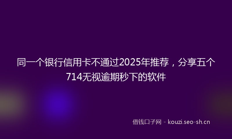同一个银行信用卡不通过2025年推荐，分享五个714无视逾期秒下的软件