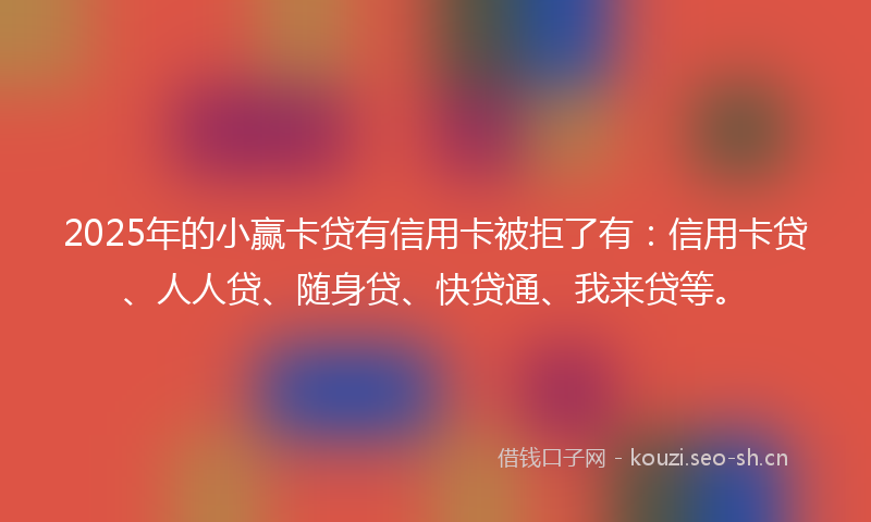 2025年的小赢卡贷有信用卡被拒了有:信用卡贷、人人贷、随身贷、快贷通、我来贷等。