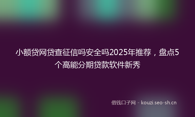 小额贷网贷查征信吗安全吗2025年推荐，盘点5个高能分期贷款软件新秀