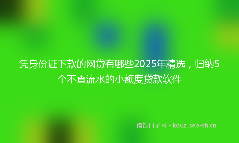 凭身份证下款的网贷有哪些2025年精选，归纳5个不查流水的小额度贷款软件