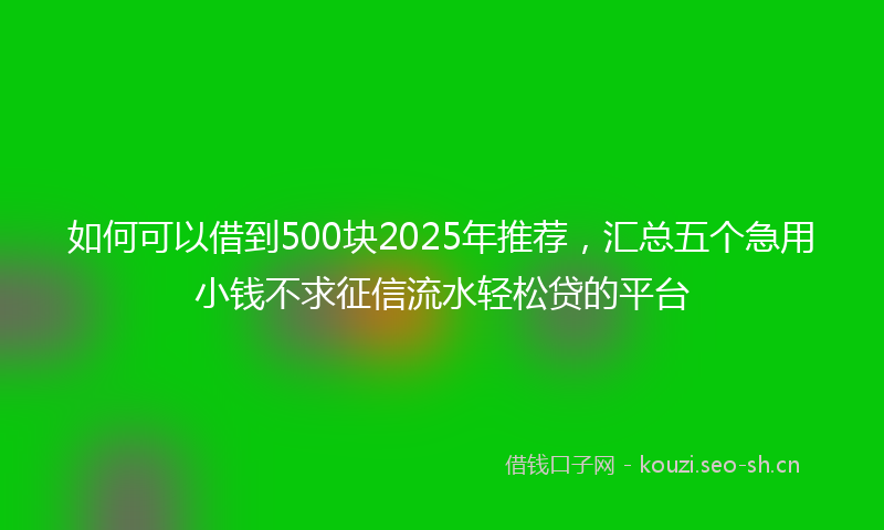 如何可以借到500块2025年推荐，汇总五个急用小钱不求征信流水轻松贷的平台