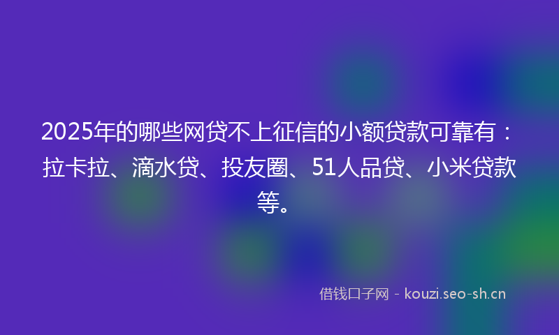 2025年的哪些网贷不上征信的小额贷款可靠有：拉卡拉、滴水贷、投友圈、51人品贷、小米贷款等。