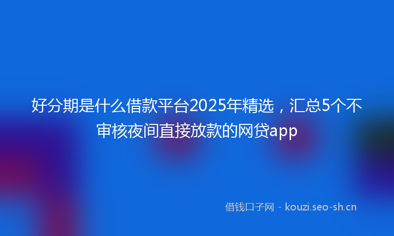 好分期是什么借款平台2025年精选，汇总5个不审核夜间直接放款的网贷app