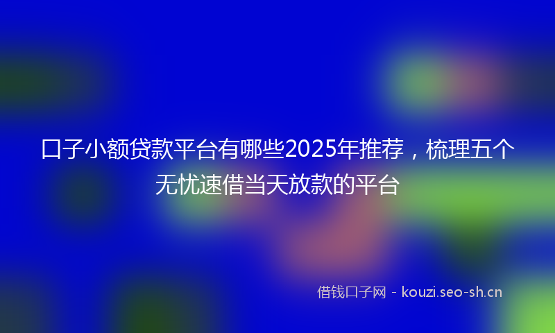 口子小额贷款平台有哪些2025年推荐，梳理五个无忧速借当天放款的平台