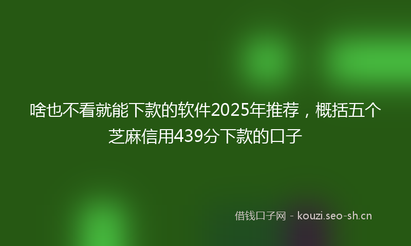 啥也不看就能下款的软件2025年推荐，概括五个芝麻信用439分下款的口子