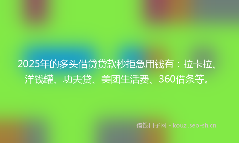 2025年的多头借贷贷款秒拒急用钱有：拉卡拉、洋钱罐、功夫贷、美团生活费、360借条等。