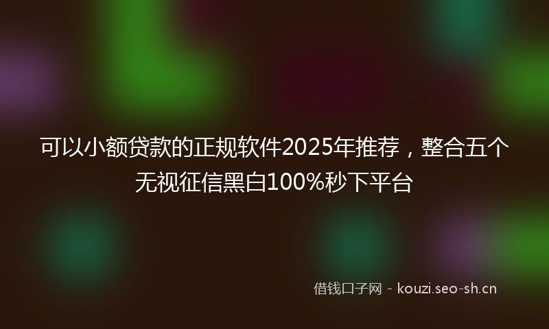 可以小额贷款的正规软件2025年推荐，整合五个无视征信黑白100%秒下平台
