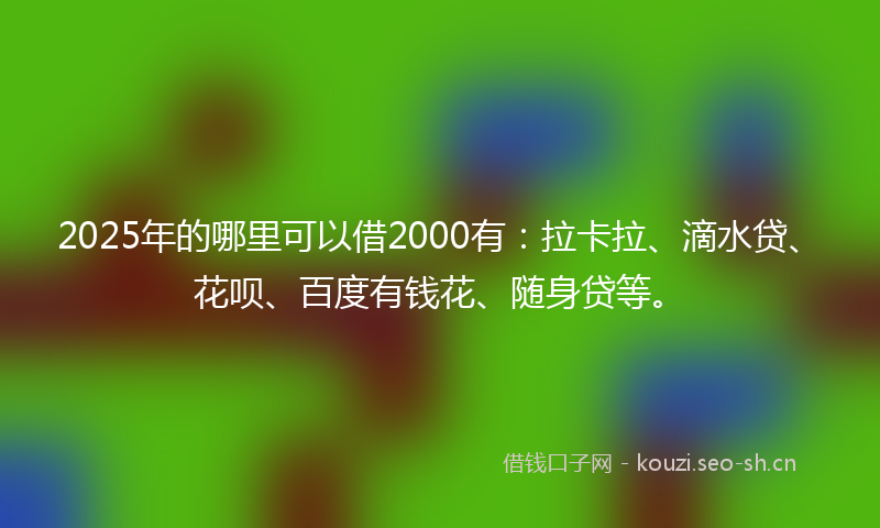 2025年的哪里可以借2000有：拉卡拉、滴水贷、花呗、百度有钱花、随身贷等。