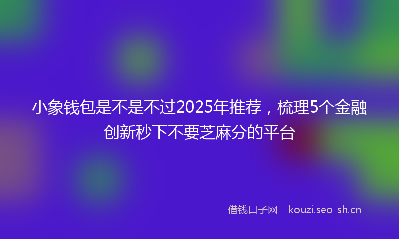 小象钱包是不是不过2025年推荐，梳理5个金融创新秒下不要芝麻分的平台