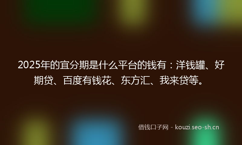 2025年的宜分期是什么平台的钱有：洋钱罐、好期贷、百度有钱花、东方汇、我来贷等。