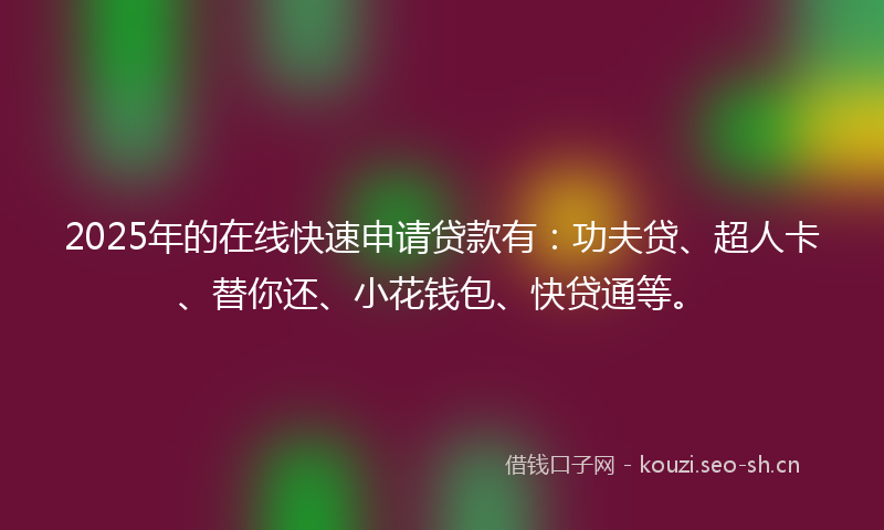 2025年的在线快速申请贷款有：功夫贷、超人卡、替你还、小花钱包、快贷通等。