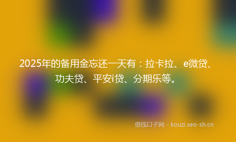 2025年的备用金忘还一天有：拉卡拉、e微贷、功夫贷、平安i贷、分期乐等。