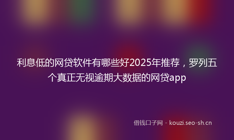 利息低的网贷软件有哪些好2025年推荐，罗列五个真正无视逾期大数据的网贷app