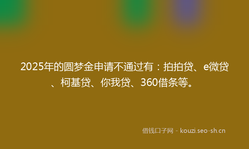 2025年的圆梦金申请不通过有：拍拍贷、e微贷、柯基贷、你我贷、360借条等。