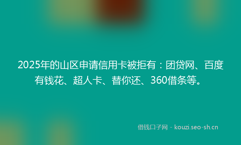 2025年的山区申请信用卡被拒有：团贷网、百度有钱花、超人卡、替你还、360借条等。