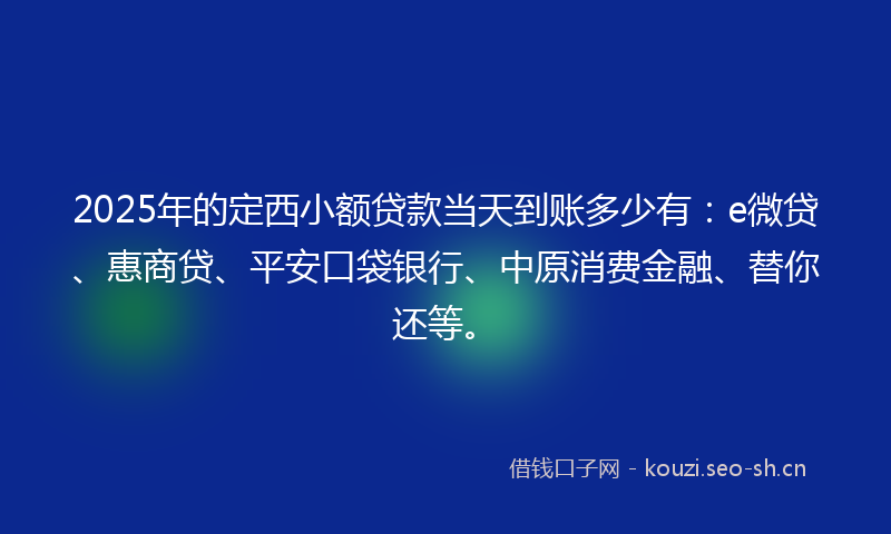2025年的定西小额贷款当天到账多少有：e微贷、惠商贷、平安口袋银行、中原消费金融、替你还等。
