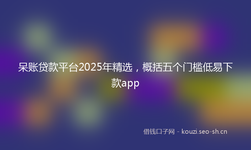 呆账贷款平台2025年精选，概括五个门槛低易下款app