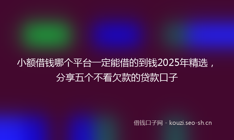 小额借钱哪个平台一定能借的到钱2025年精选，分享五个不看欠款的贷款口子