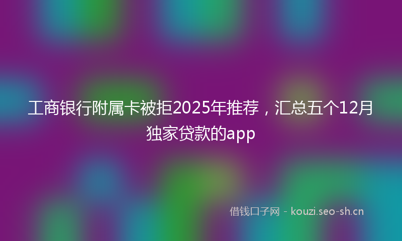 工商银行附属卡被拒2025年推荐，汇总五个12月独家贷款的app