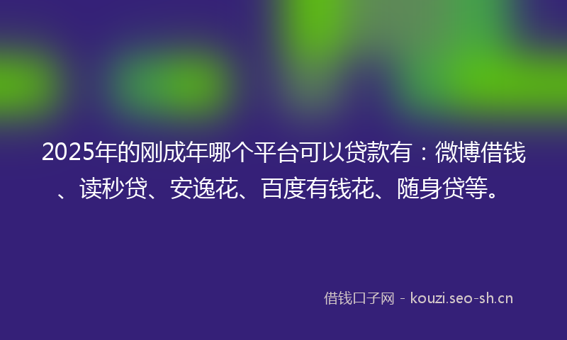 2025年的刚成年哪个平台可以贷款有：微博借钱、读秒贷、安逸花、百度有钱花、随身贷等。