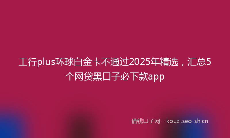 工行plus环球白金卡不通过2025年精选，汇总5个网贷黑口子必下款app