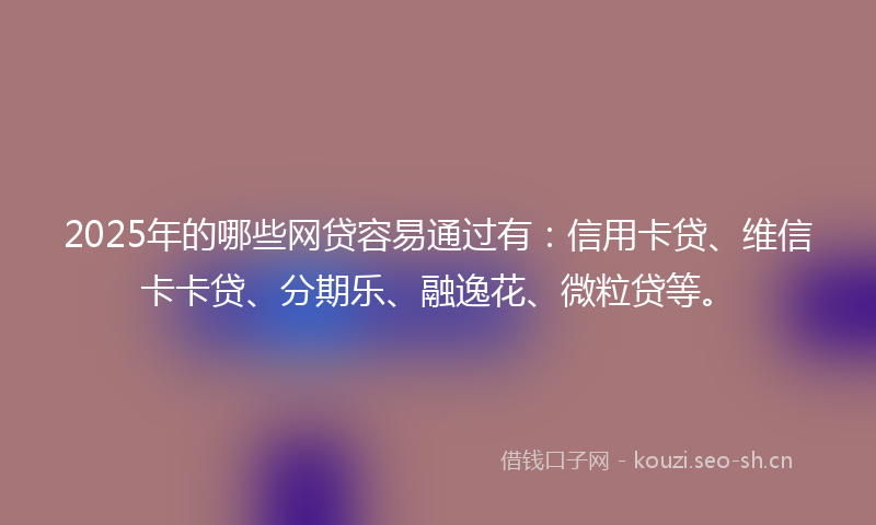 2025年的哪些网贷容易通过有：信用卡贷、维信卡卡贷、分期乐、融逸花、微粒贷等。