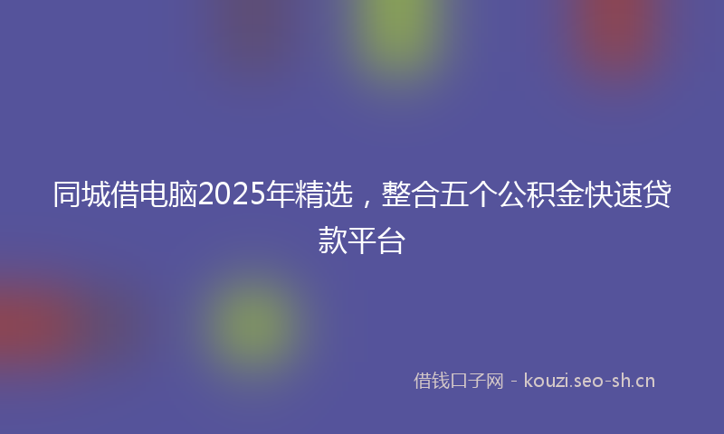 同城借电脑2025年精选,整合五个公积金快速贷款平台