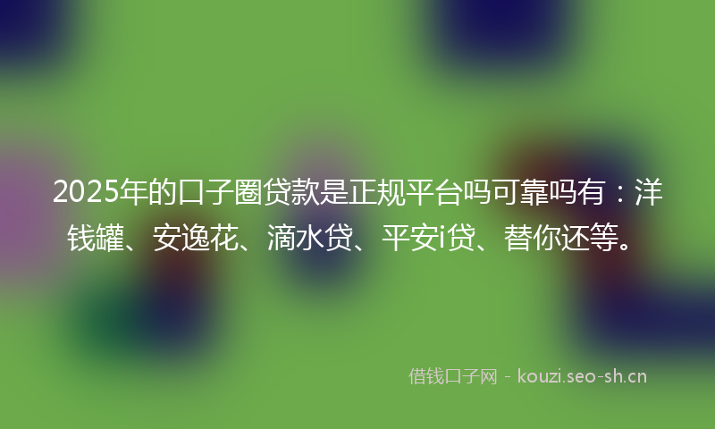 2025年的口子圈贷款是正规平台吗可靠吗有：洋钱罐、安逸花、滴水贷、平安i贷、替你还等。