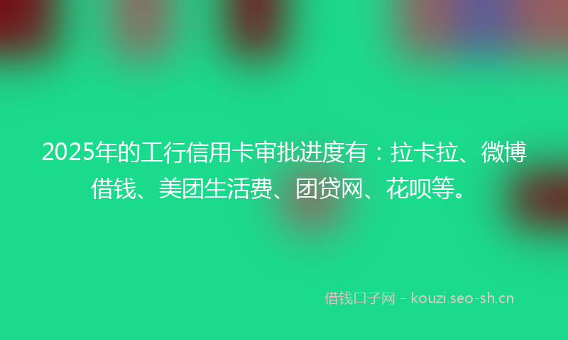 2025年的工行信用卡审批进度有：拉卡拉、微博借钱、美团生活费、团贷网、花呗等。